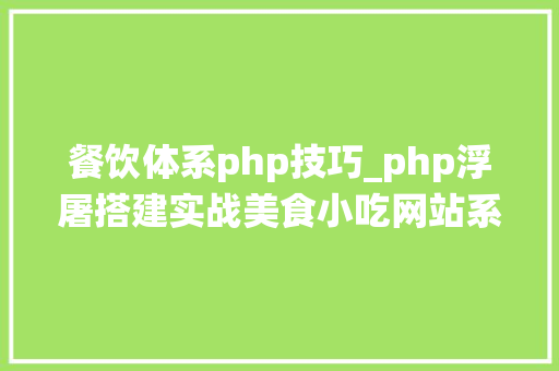 餐饮体系php技巧_php浮屠搭建实战美食小吃网站系统php源码