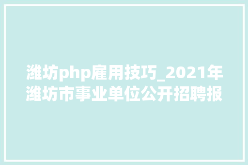潍坊php雇用技巧_2021年潍坊市事业单位公开招聘报名情况公布