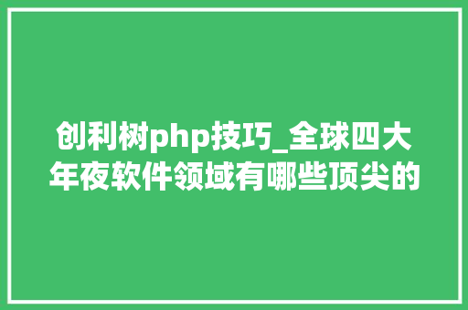 创利树php技巧_全球四大年夜软件领域有哪些顶尖的垄断巨擘