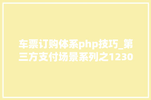车票订购体系php技巧_第三方支付场景系列之12306购票平台