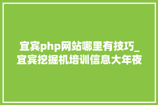 宜宾php网站哪里有技巧_宜宾挖掘机培训信息大年夜全