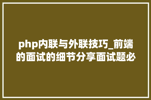 php内联与外联技巧_前端的面试的细节分享面试题必备web页面根本最周全