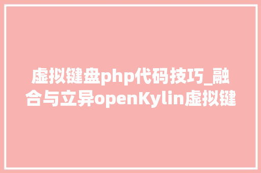虚拟键盘php代码技巧_融合与立异openKylin虚拟键盘开拓进程揭秘