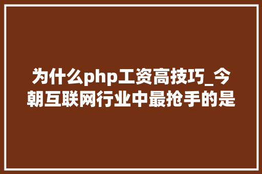 为什么php工资高技巧_今朝互联网行业中最抢手的是什么轨范员为什么工资如斯之高