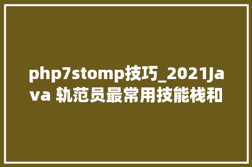 php7stomp技巧_2021Java 轨范员最常用技能栈和对象集合建议收藏