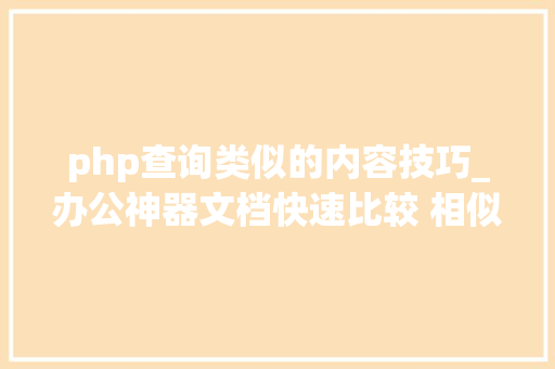 php查询类似的内容技巧_办公神器文档快速比较 相似文档找不合