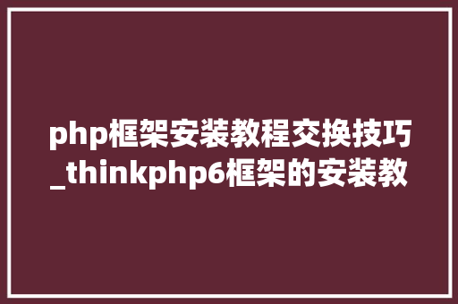 php框架安装教程交换技巧_thinkphp6框架的安装教程异常具体