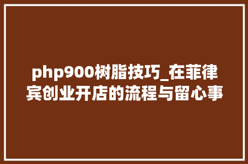 php900树脂技巧_在菲律宾创业开店的流程与留心事项在马尼拉创业必修功课