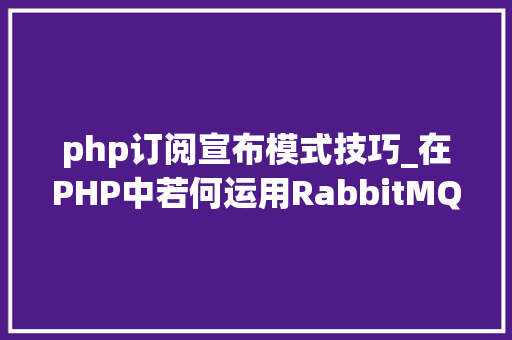 php订阅宣布模式技巧_在PHP中若何运用RabbitMQ来实现消息的订阅和宣告