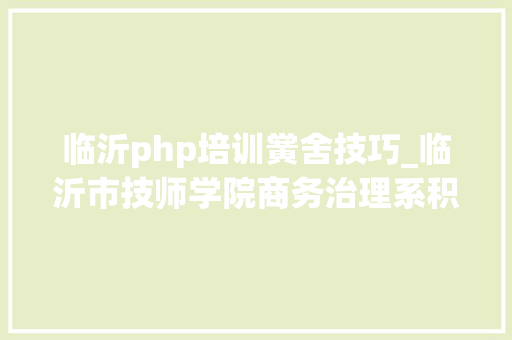临沂php培训黉舍技巧_临沂市技师学院商务治理系积极开展暑期企业实践活动
