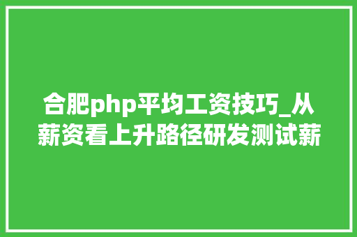 合肥php平均工资技巧_从薪资看上升路径研发测试薪资一览合肥