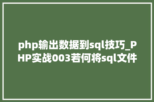 php输出数据到sql技巧_PHP实战003若何将sql文件导入MySQL数据库