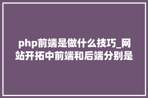 php前端是做什么技巧_网站开拓中前端和后端分别是什么