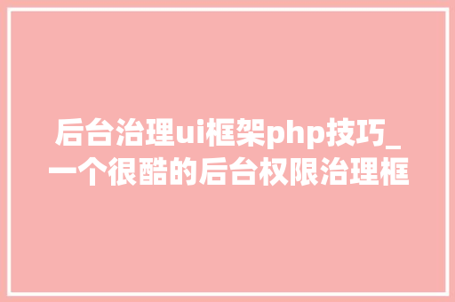 后台治理ui框架php技巧_一个很酷的后台权限治理框架