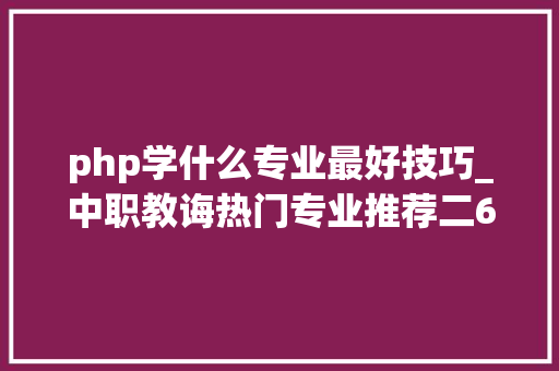 php学什么专业最好技巧_中职教诲热门专业推荐二6大年夜稳定专业推荐