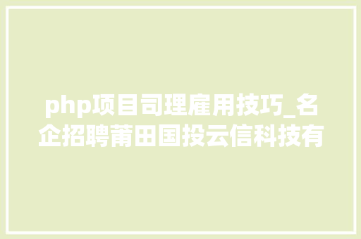 php项目司理雇用技巧_名企招聘莆田国投云信科技有限责任公司