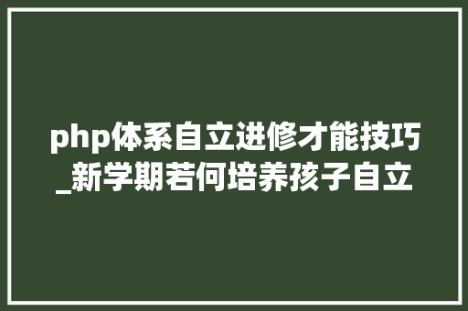 php体系自立进修才能技巧_新学期若何培养孩子自立进修能力