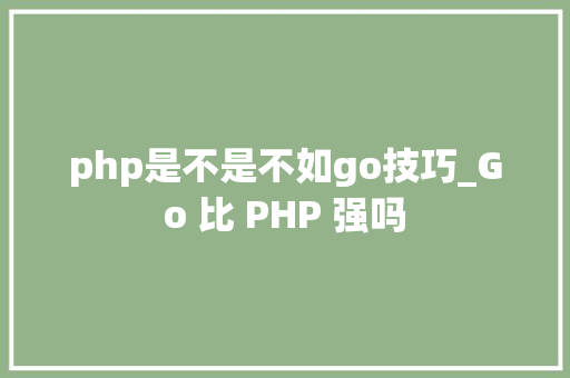 php是不是不如go技巧_Go 比 PHP 强吗