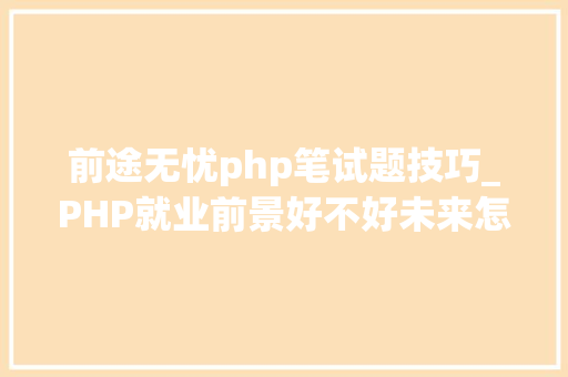 前途无忧php笔试题技巧_PHP就业前景好不好未来怎么样兄弟连PHP培训