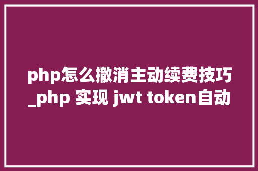 php怎么撤消主动续费技巧_php 实现 jwt token自动续期的实现事理