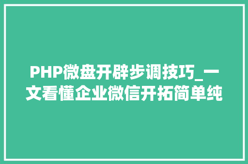 PHP微盘开辟步调技巧_一文看懂企业微信开拓简单纯真教程