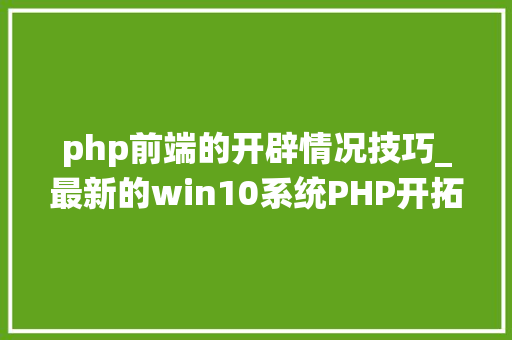 php前端的开辟情况技巧_最新的win10系统PHP开拓情形搭建