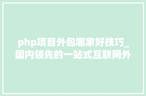 php项目外包哪家好技巧_国内领先的一站式互联网外包平台推荐厦门智动一刻科技