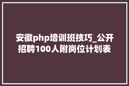安徽php培训班技巧_公开招聘100人附岗位计划表