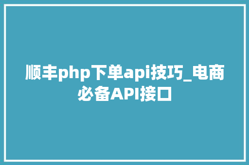 顺丰php下单api技巧_电商必备API接口
