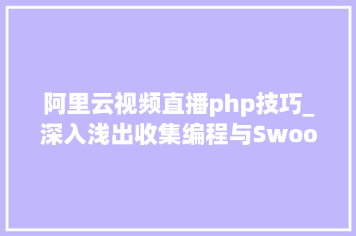 阿里云视频直播php技巧_深入浅出收集编程与Swoole内核