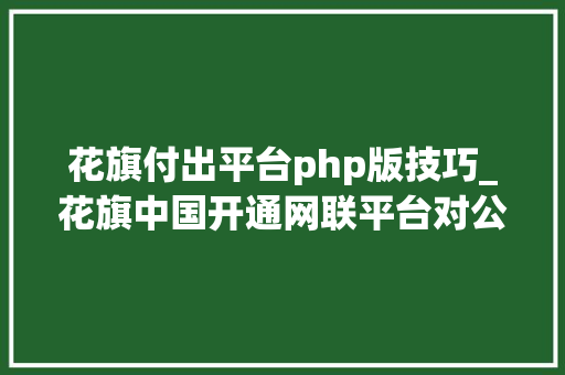 花旗付出平台php版技巧_花旗中国开通网联平台对公账户收款 为企业供应安然与高效的交易与结算做事