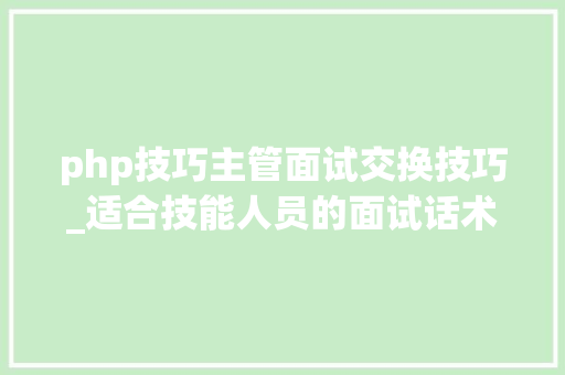 php技巧主管面试交换技巧_适合技能人员的面试话术和谈薪水问题