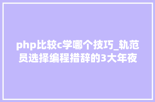 php比较c学哪个技巧_轨范员选择编程措辞的3大年夜建议选择C措辞照样Python