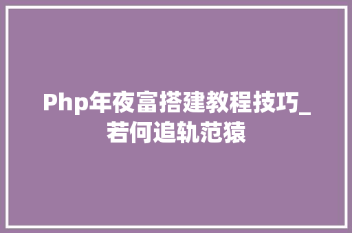 Php年夜富搭建教程技巧_若何追轨范猿