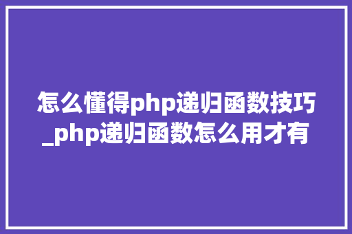 怎么懂得php递归函数技巧_php递归函数怎么用才有效
