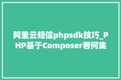 阿里云短信phpsdk技巧_PHP基于Composer若何集成阿里云短信服务的SDK