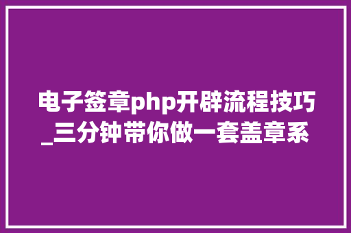 电子签章php开辟流程技巧_三分钟带你做一套盖章系统低代码的神奇之处PHP低代码