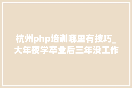 杭州php培训哪里有技巧_大年夜学卒业后三年没工作只一招就月薪过万