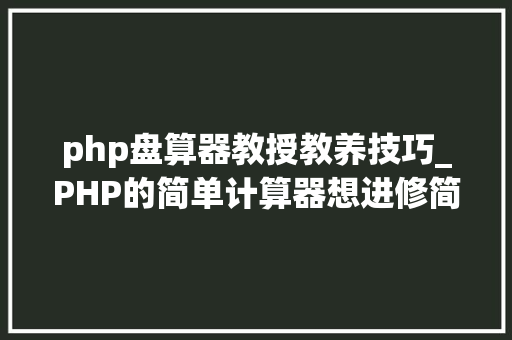 php盘算器教授教养技巧_PHP的简单计算器想进修简单编程的同学可以关注手把手传授教化