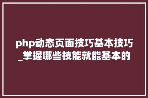 php动态页面技巧基本技巧_掌握哪些技能就能基本的运用php来制作网页小编纯手打哦