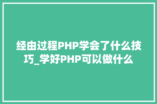 经由过程PHP学会了什么技巧_学好PHP可以做什么