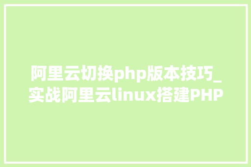 阿里云切换php版本技巧_实战阿里云linux搭建PHP情形