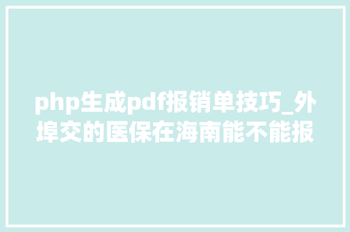php生成pdf报销单技巧_外埠交的医保在海南能不能报销怎么报销专家解答→