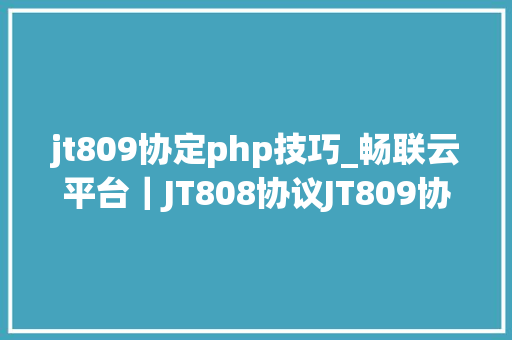 jt809协定php技巧_畅联云平台｜JT808协议JT809协议JT1078协议的定义及差异