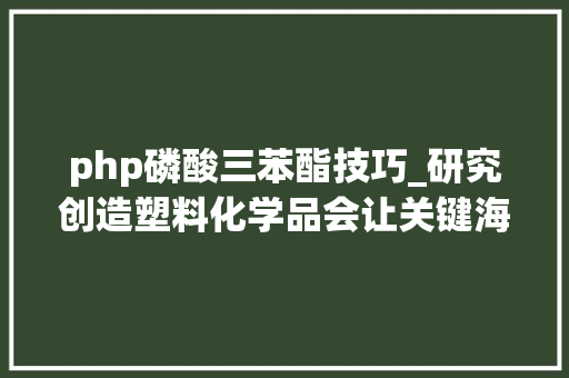 php磷酸三苯酯技巧_研究创造塑料化学品会让关键海洋物种失落去性欲