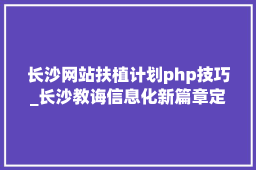 长沙网站扶植计划php技巧_长沙教诲信息化新篇章定制化黉舍网站培植解决筹划