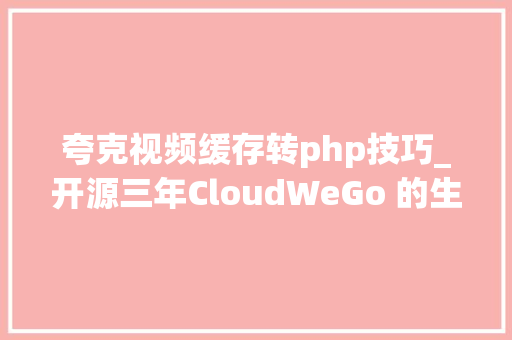 夸克视频缓存转php技巧_开源三年CloudWeGo 的生态成长和社区增长