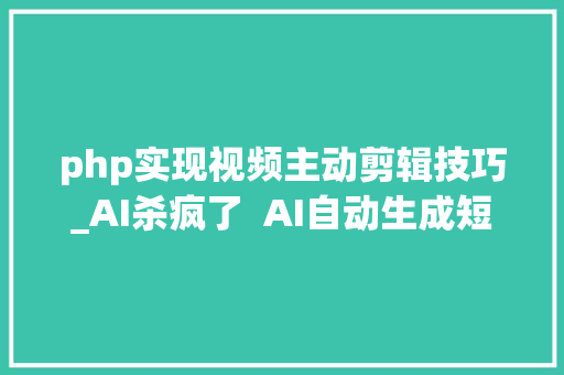 php实现视频主动剪辑技巧_AI杀疯了  AI自动生成短视频ShortGPT
