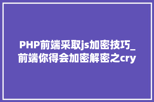 PHP前端采取js加密技巧_前端你得会加密解密之cryptojs建议收藏
