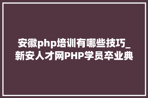 安徽php培训有哪些技巧_新安人才网PHP学员卒业典礼及人才推介会顺利召开 安徽省信息化协会吴晓明会长莅临指导